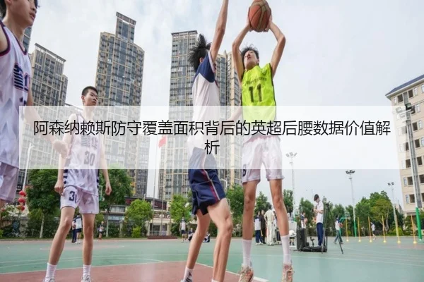 阿森纳赖斯防守覆盖面积背后的英超后腰数据价值解析