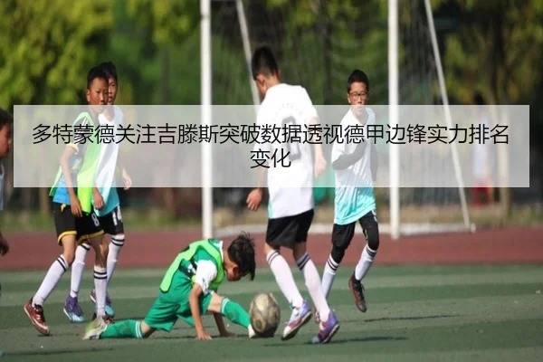 多特蒙德关注吉滕斯突破数据透视德甲边锋实力排名变化