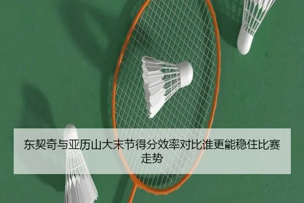 东契奇与亚历山大末节得分效率对比谁更能稳住比赛走势