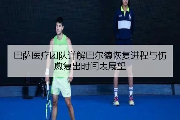 巴萨医疗团队详解巴尔德恢复进程与伤愈复出时间表展望