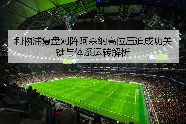 利物浦复盘对阵阿森纳高位压迫成功关键与体系运转解析