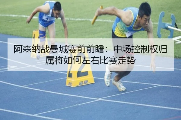 阿森纳战曼城赛前前瞻：中场控制权归属将如何左右比赛走势
