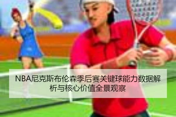 NBA尼克斯布伦森季后赛关键球能力数据解析与核心价值全景观察