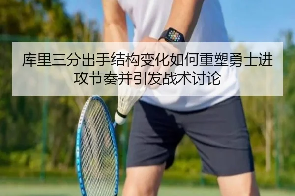 库里三分出手结构变化如何重塑勇士进攻节奏并引发战术讨论